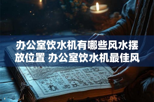 办公室饮水机有哪些风水摆放位置 办公室饮水机最佳风水摆放位置是哪里 办公室饮水机有哪些风水摆放位置 办公室饮水机最佳风水摆放位置是哪里