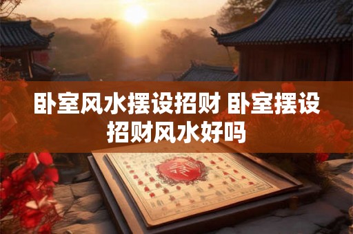 卧室风水摆设招财 卧室摆设招财风水好吗