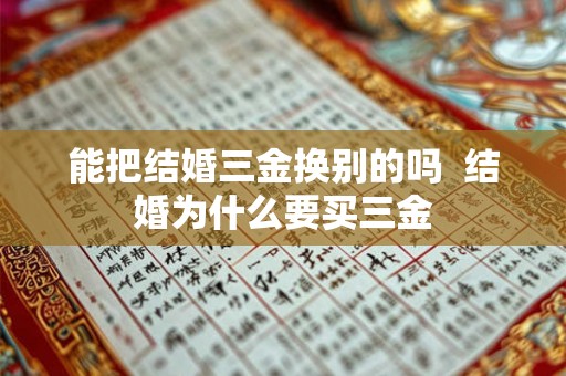 能把结婚三金换别的吗  结婚为什么要买三金