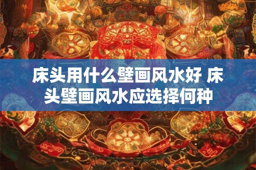床头用什么壁画风水好 床头壁画风水应选择何种