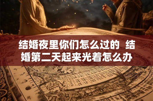 结婚夜里你们怎么过的  结婚第二天起来光着怎么办