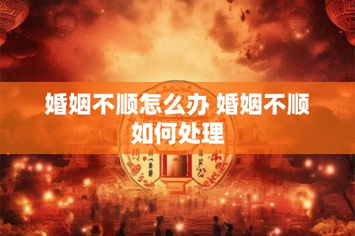 婚姻不顺怎么办 婚姻不顺如何处理