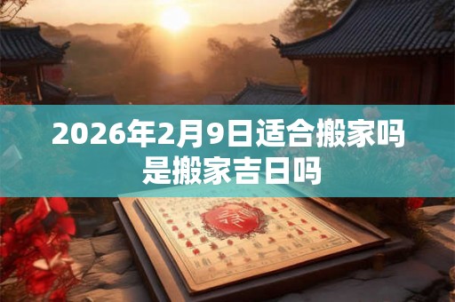 2026年2月9日适合搬家吗 是搬家吉日吗