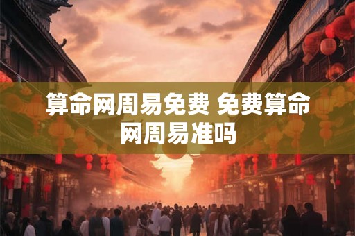 算命网周易免费 免费算命网周易准吗