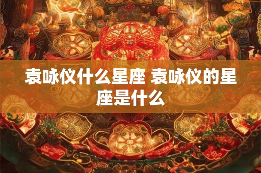 袁咏仪什么星座 袁咏仪的星座是什么