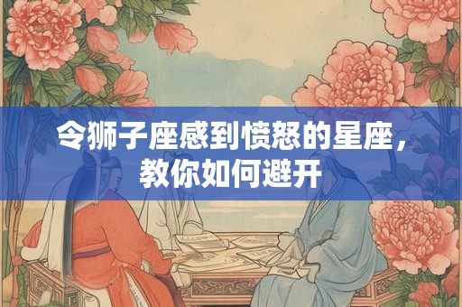 令狮子座感到愤怒的星座，教你如何避开