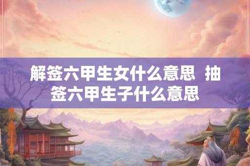 解签六甲生女什么意思  抽签六甲生子什么意思