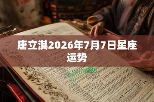 唐立淇2026年7月7日星座运势