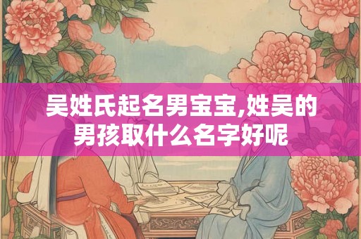 吴姓氏起名男宝宝,姓吴的男孩取什么名字好呢