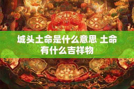 城头土命是什么意思 土命有什么吉祥物