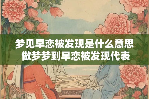 梦见早恋被发现是什么意思 做梦梦到早恋被发现代表什么