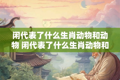 闲代表了什么生肖动物和动物 闲代表了什么生肖动物和动物