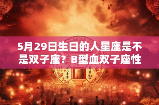 5月29日生日的人星座是不是双子座?B型血双子座性格分析 5月29日生日的人星座是不是双子座?B型血双子座性格分析