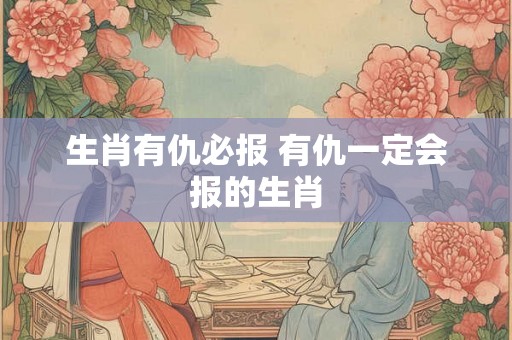 生肖有仇必报 有仇一定会报的生肖
