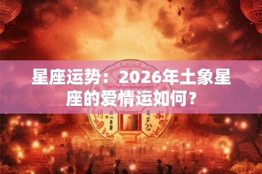 星座运势：2026年土象星座的爱情运如何？