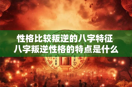 性格比较叛逆的八字特征 八字叛逆性格的特点是什么 性格比较叛逆的八字特征 八字叛逆性格的特点是什么