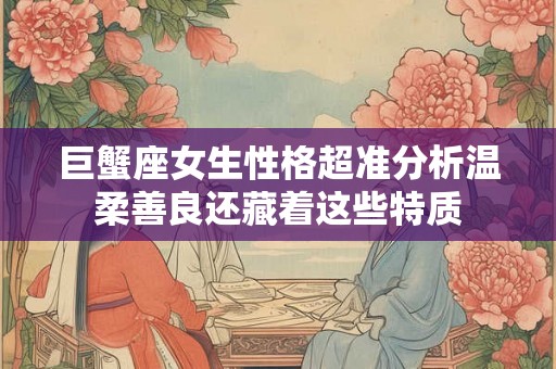 巨蟹座女生性格超准分析温柔善良还藏着这些特质
