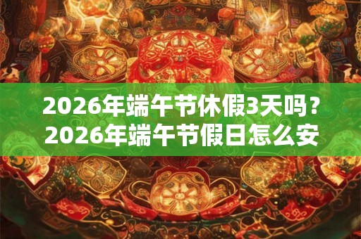 2026年端午节休假3天吗？2026年端午节假日怎么安排时间的？