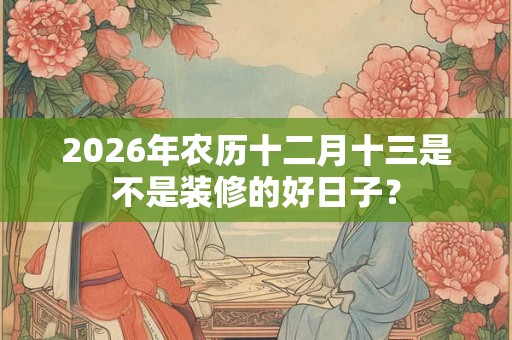 2026年农历十二月十三是不是装修的好日子？