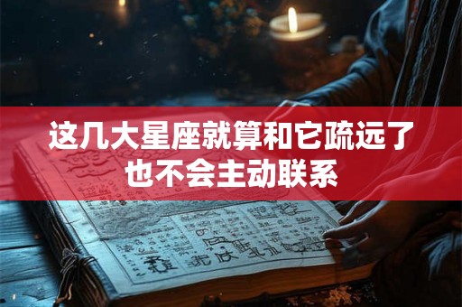 这几大星座就算和它疏远了也不会主动联系