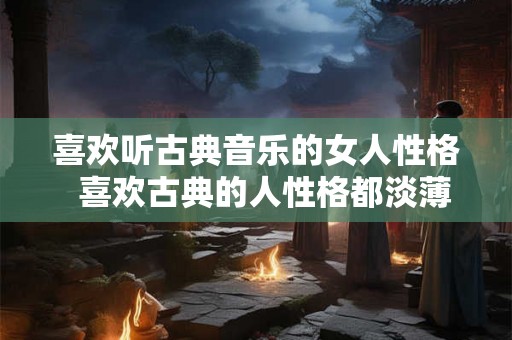 喜欢听古典音乐的女人性格  喜欢古典的人性格都淡薄