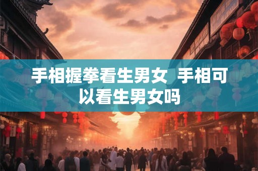 手相握拳看生男女  手相可以看生男女吗