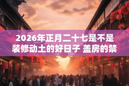 2026年正月二十七是不是装修动土的好日子 盖房的禁忌