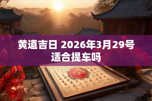 黄道吉日 2026年3月29号适合提车吗 黄道吉日 2026年3月29号适合提车吗