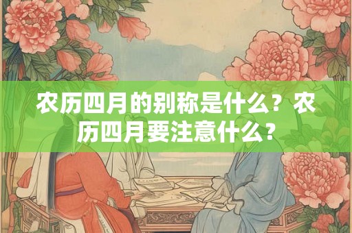 农历四月的别称是什么?农历四月要注意什么? 农历四月的别称是什么?农历四月要注意什么?