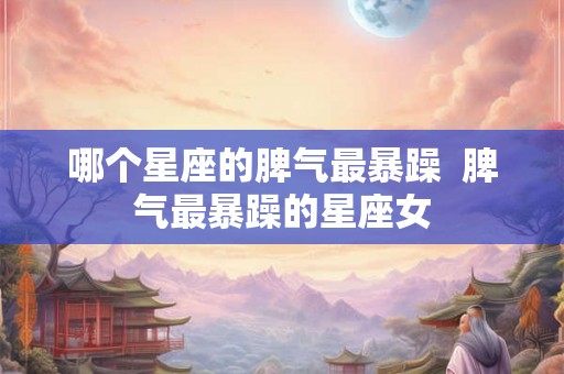 哪个星座的脾气最暴躁  脾气最暴躁的星座女