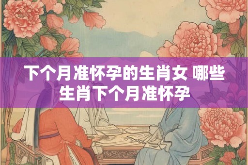 下个月准怀孕的生肖女 哪些生肖下个月准怀孕