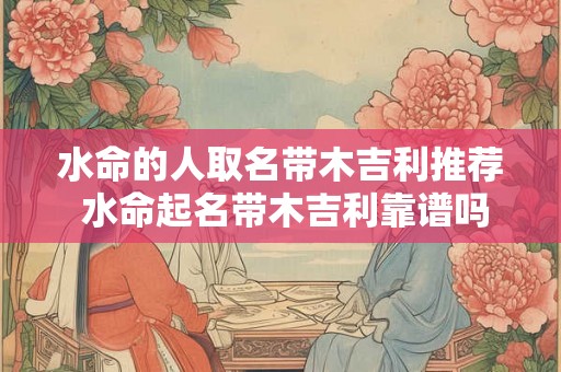 水命的人取名带木吉利推荐 水命起名带木吉利靠谱吗