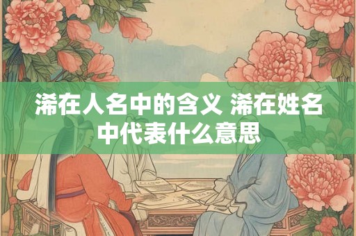 浠在人名中的含义 浠在姓名中代表什么意思