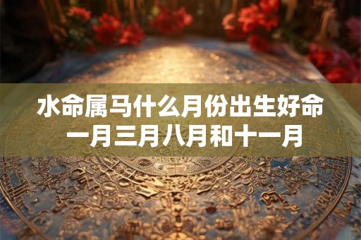 水命属马什么月份出生好命 一月三月八月和十一月 水命属马什么月份出生好命 一月三月八月和十一月