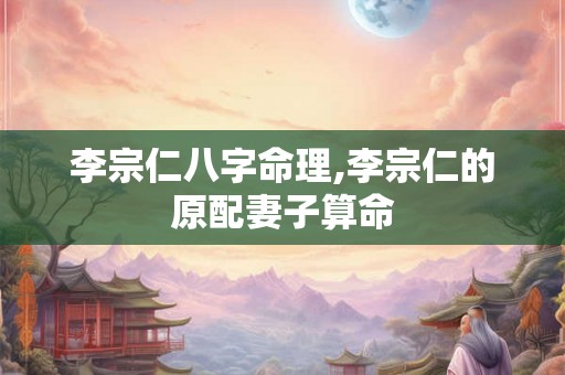 李宗仁八字命理,李宗仁的原配妻子算命 李宗仁八字命理,李宗仁的原配妻子算命