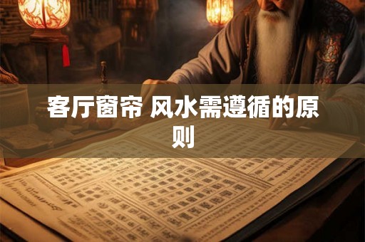 客厅窗帘 风水需遵循的原则