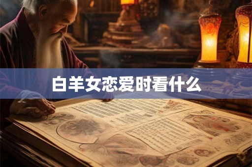 白羊女恋爱时看什么 白羊女恋爱时看什么
