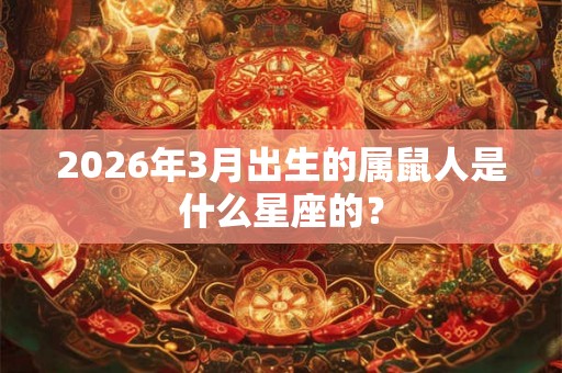 2026年3月出生的属鼠人是什么星座的？