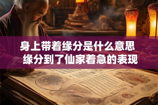 身上带着缘分是什么意思  缘分到了仙家着急的表现