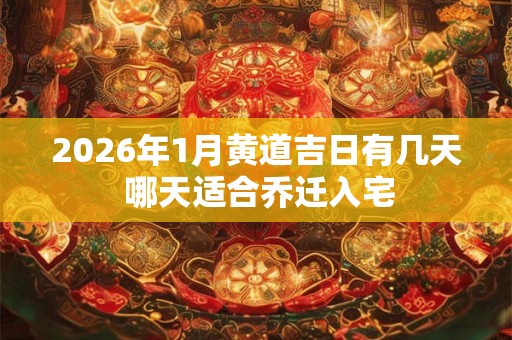 2026年1月黄道吉日有几天 哪天适合乔迁入宅 2026年1月黄道吉日有几天 哪天适合乔迁入宅