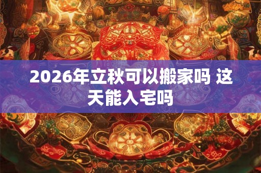 2026年立秋可以搬家吗 这天能入宅吗