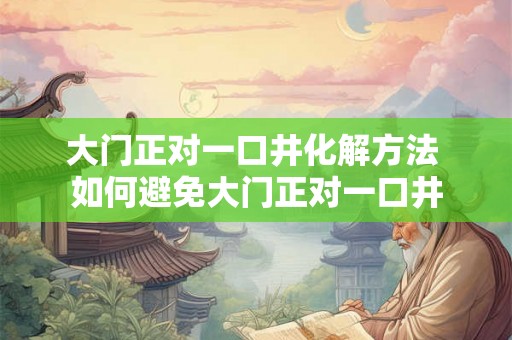 大门正对一口井化解方法 如何避免大门正对一口井