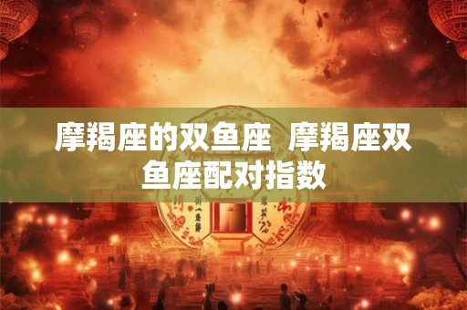 摩羯座的双鱼座 摩羯座双鱼座配对指数 摩羯座的双鱼座 摩羯座双鱼座配对指数