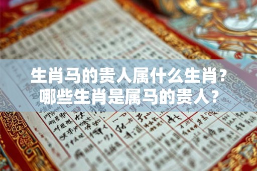 生肖马的贵人属什么生肖？哪些生肖是属马的贵人？