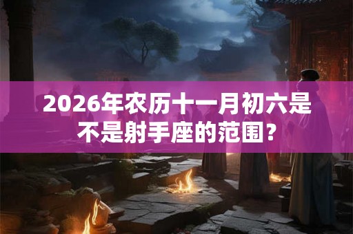 2026年农历十一月初六是不是射手座的范围? 2026年农历十一月初六是不是射手座的范围?