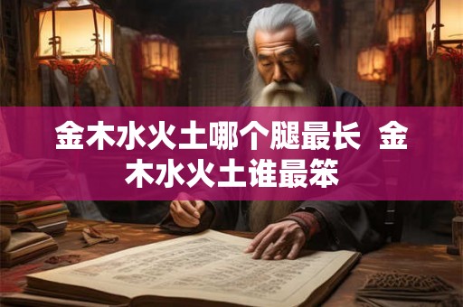 金木水火土哪个腿最长  金木水火土谁最笨