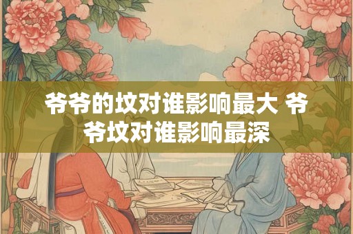 爷爷的坟对谁影响最大 爷爷坟对谁影响最深