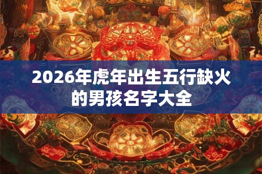 2026年虎年出生五行缺火的男孩名字大全