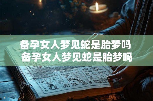 备孕女人梦见蛇是胎梦吗 备孕女人梦见蛇是胎梦吗