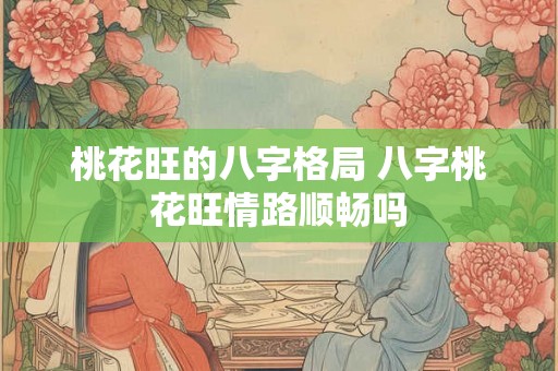 桃花旺的八字格局 八字桃花旺情路顺畅吗